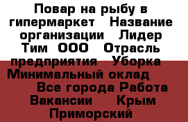 Повар на рыбу в гипермаркет › Название организации ­ Лидер Тим, ООО › Отрасль предприятия ­ Уборка › Минимальный оклад ­ 31 500 - Все города Работа » Вакансии   . Крым,Приморский